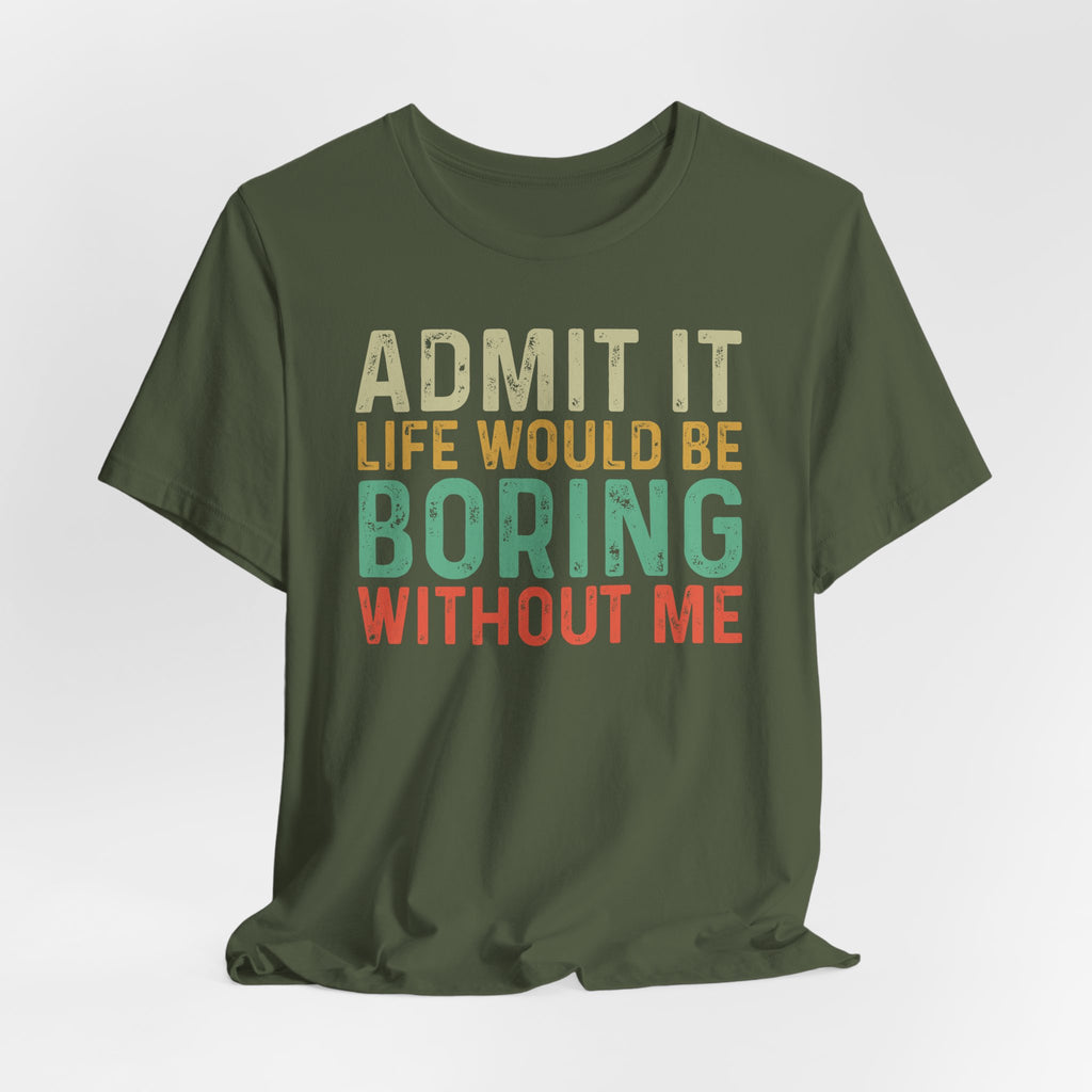 Admit It Life Would Be Boring Without Me Shirt, Funny Confidence Tee, Sarcastic Graphic T-Shirt, Bella Canvas 3001 Unisex Tee