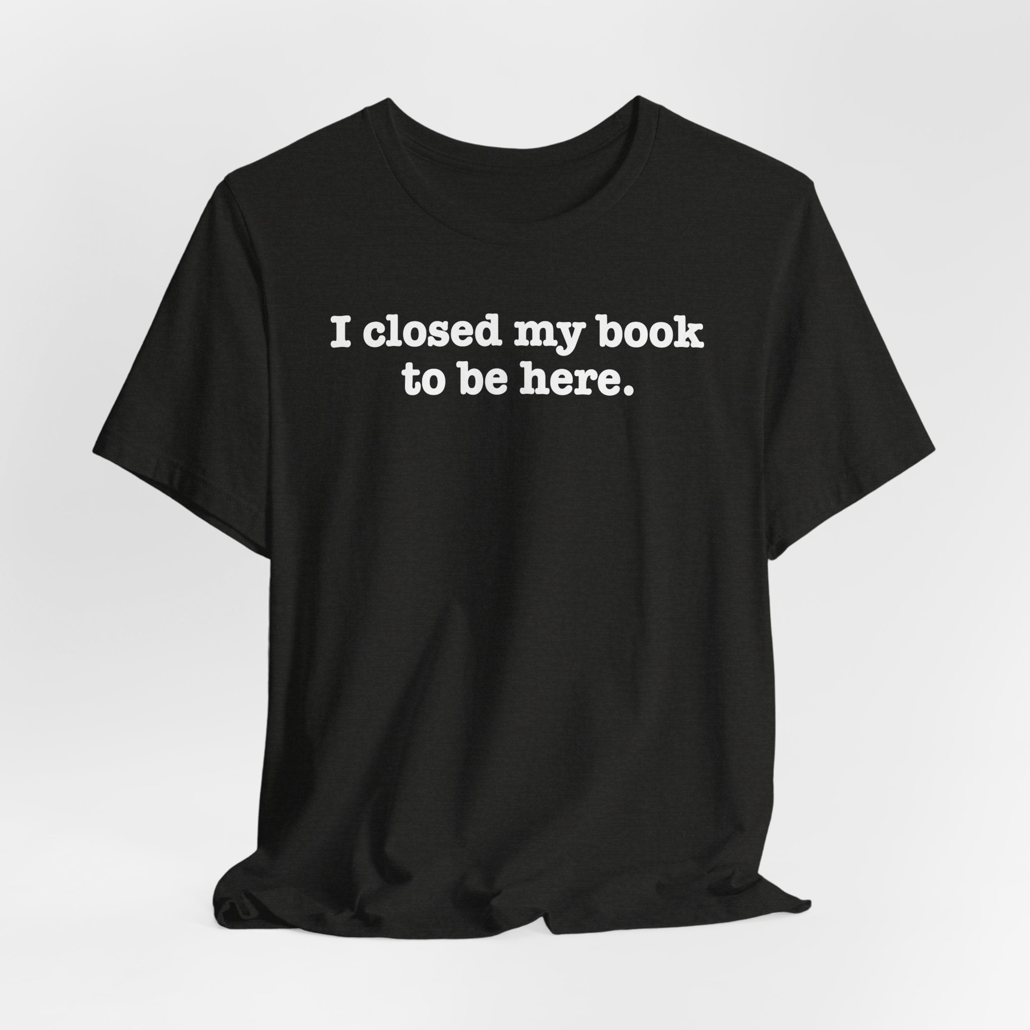 Reader T-Shirt — “I closed my book to be here.” Literary Tee for Book Lovers