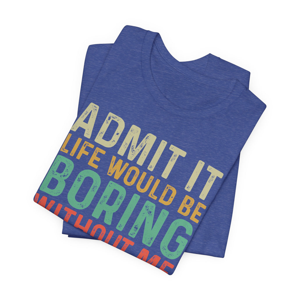 Admit It Life Would Be Boring Without Me Shirt, Funny Confidence Tee, Sarcastic Graphic T-Shirt, Bella Canvas 3001 Unisex Tee