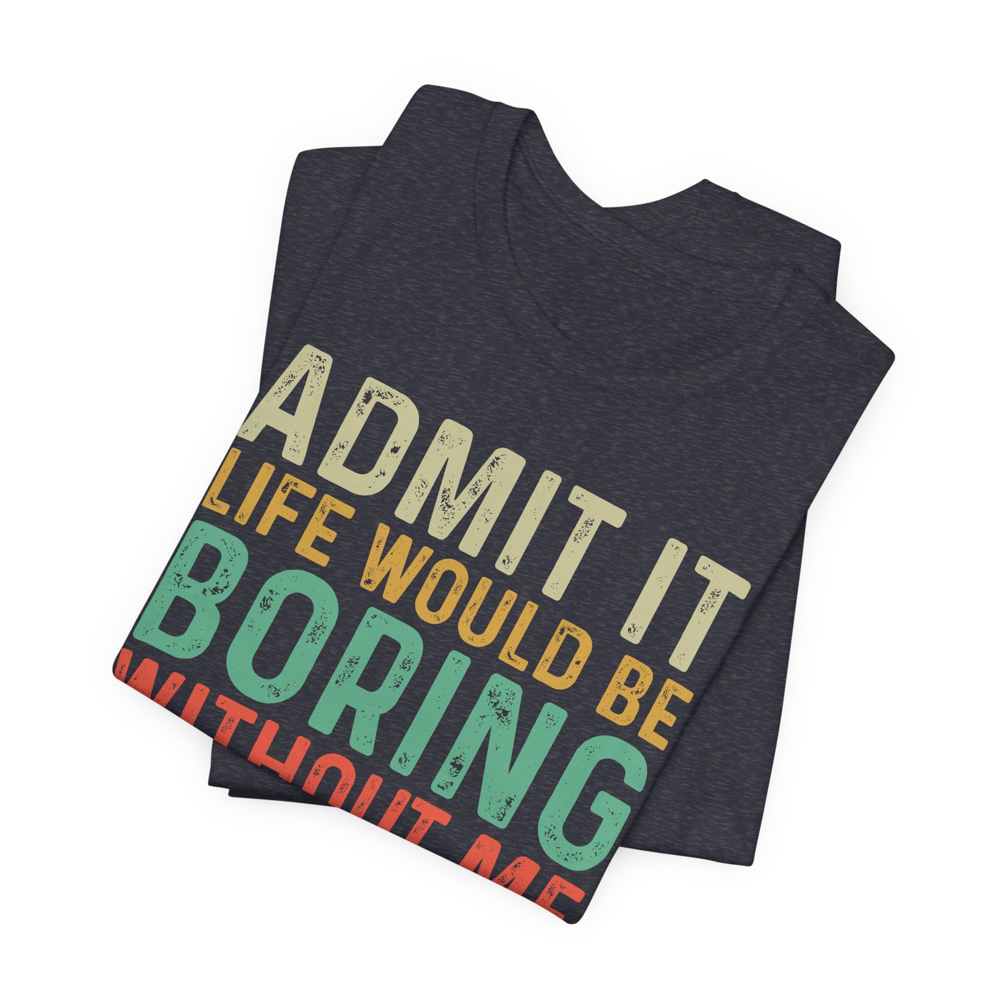Admit It Life Would Be Boring Without Me Shirt, Funny Confidence Tee, Sarcastic Graphic T-Shirt, Bella Canvas 3001 Unisex Tee