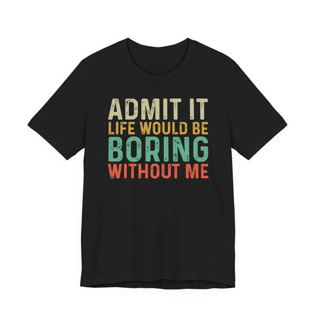 Admit It Life Would Be Boring Without Me Shirt, Funny Confidence Tee, Sarcastic Graphic T-Shirt, Bella Canvas 3001 Unisex Tee