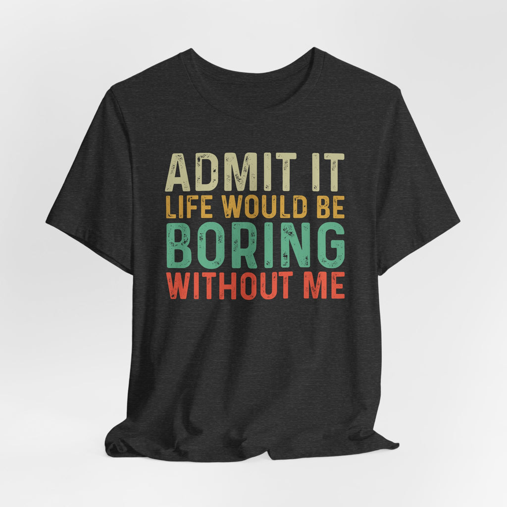 Admit It Life Would Be Boring Without Me Shirt, Funny Confidence Tee, Sarcastic Graphic T-Shirt, Bella Canvas 3001 Unisex Tee