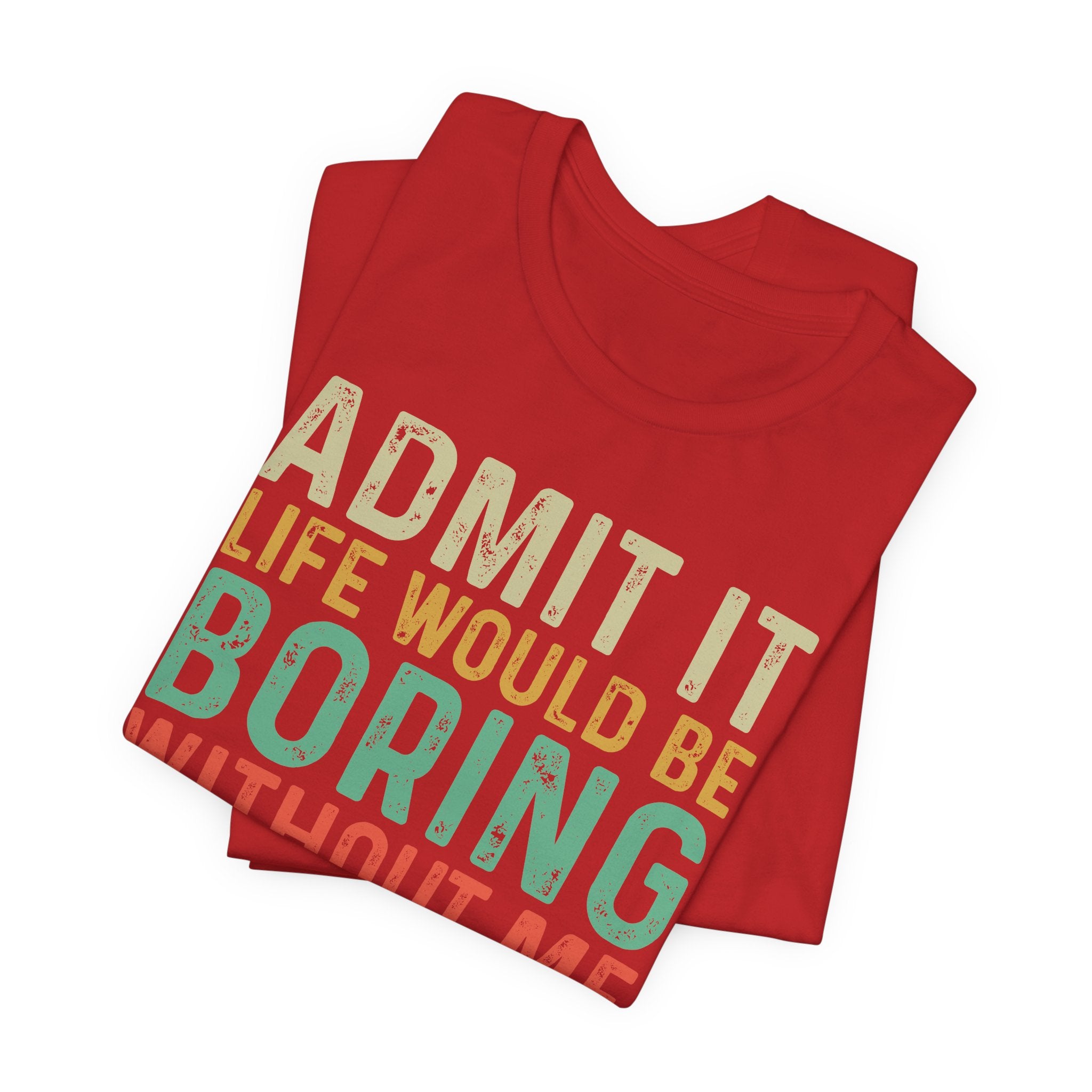 Admit It Life Would Be Boring Without Me Shirt, Funny Confidence Tee, Sarcastic Graphic T-Shirt, Bella Canvas 3001 Unisex Tee