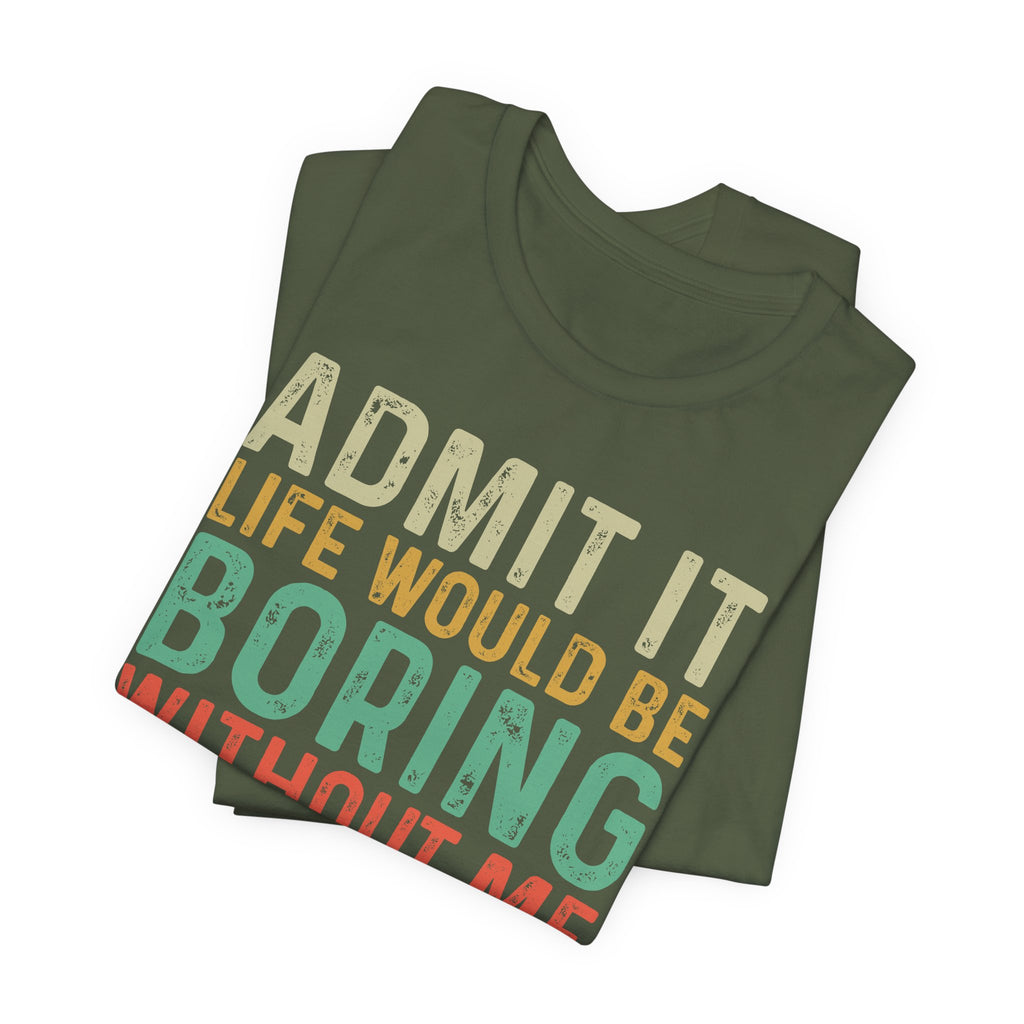 Admit It Life Would Be Boring Without Me Shirt, Funny Confidence Tee, Sarcastic Graphic T-Shirt, Bella Canvas 3001 Unisex Tee