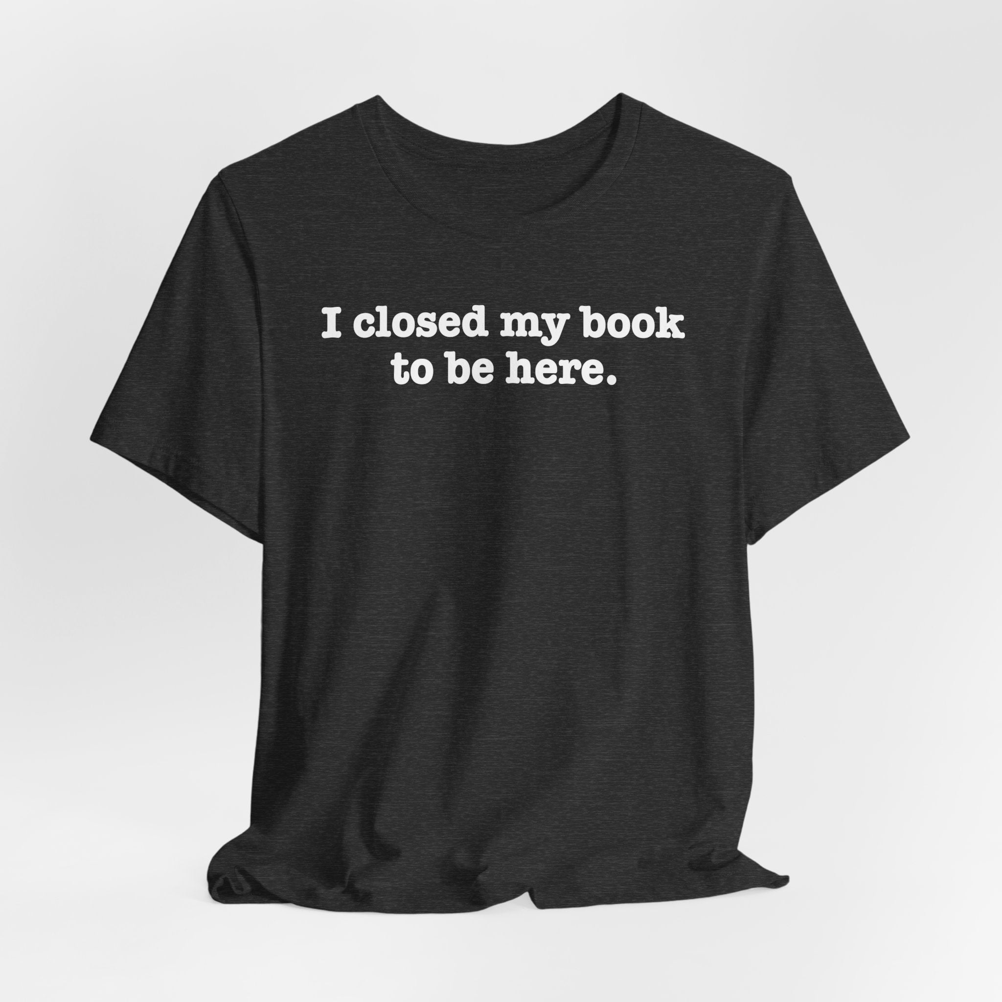Reader T-Shirt — “I closed my book to be here.” Literary Tee for Book Lovers