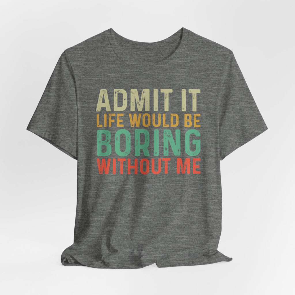 Admit It Life Would Be Boring Without Me Shirt, Funny Confidence Tee, Sarcastic Graphic T-Shirt, Bella Canvas 3001 Unisex Tee