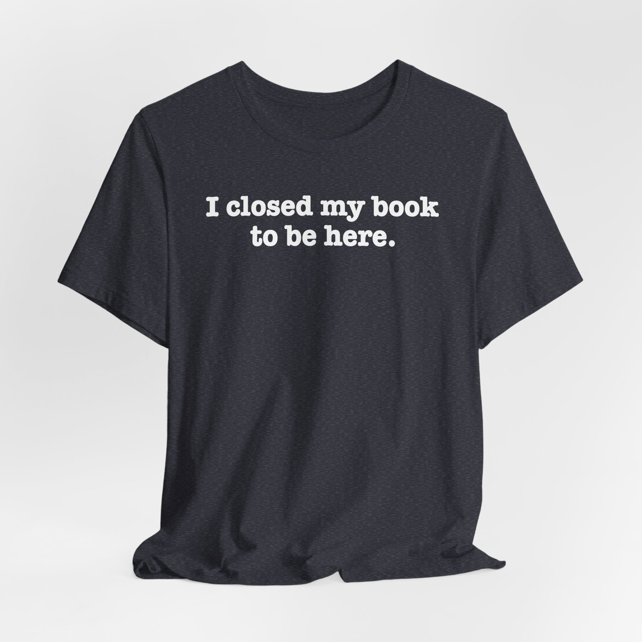 Reader T-Shirt — “I closed my book to be here.” Literary Tee for Book Lovers