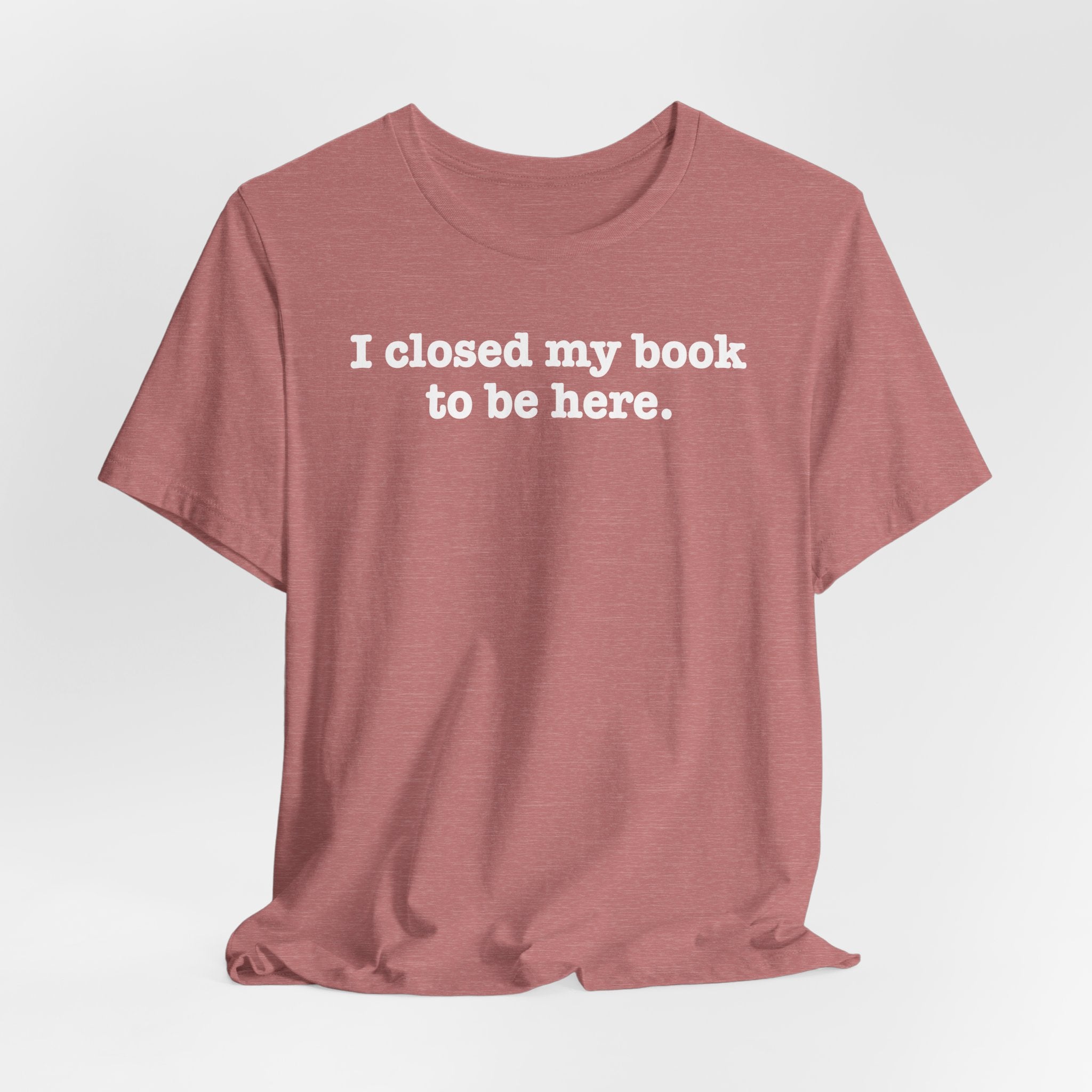 Reader T-Shirt — “I closed my book to be here.” Literary Tee for Book Lovers