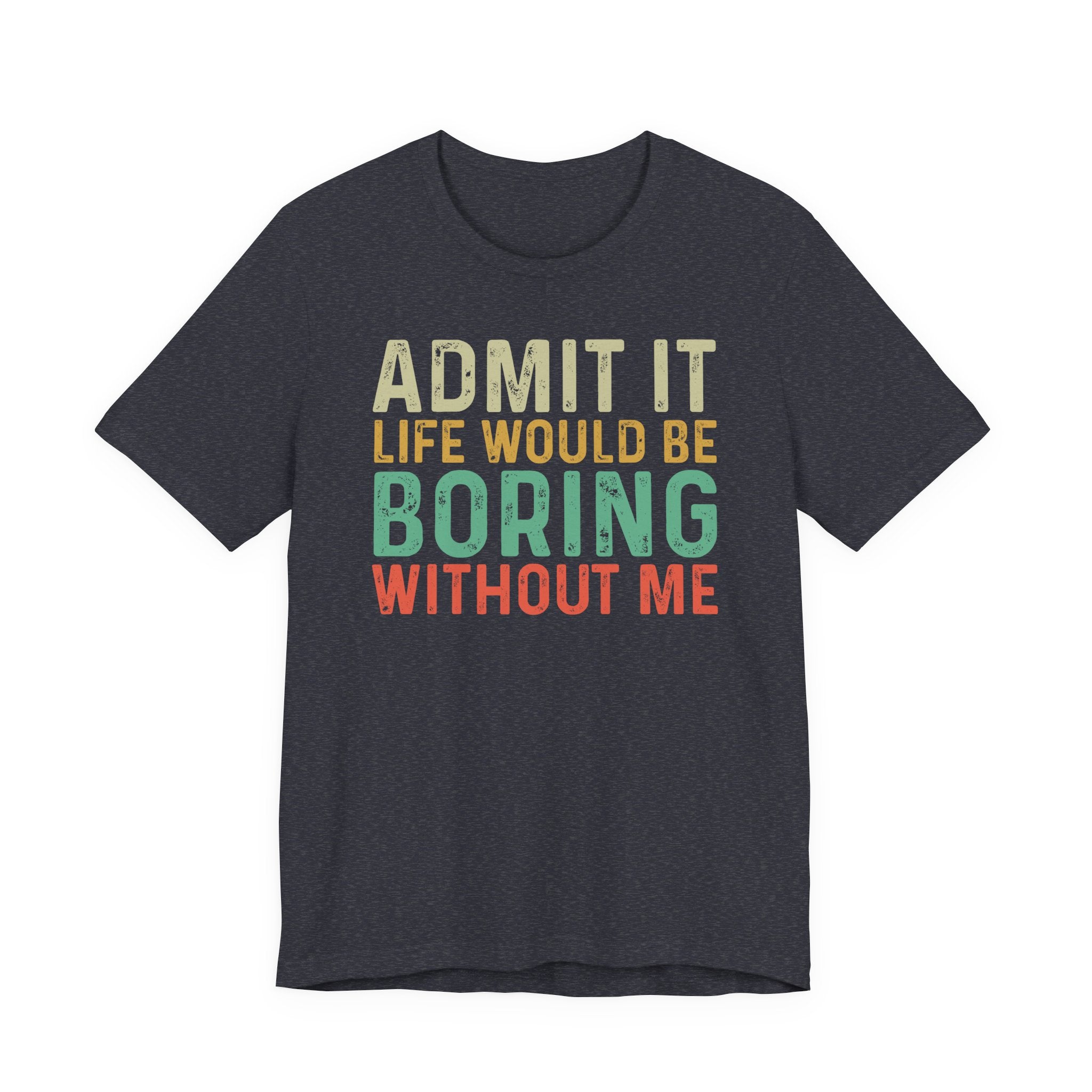 Admit It Life Would Be Boring Without Me Shirt, Funny Confidence Tee, Sarcastic Graphic T-Shirt, Bella Canvas 3001 Unisex Tee