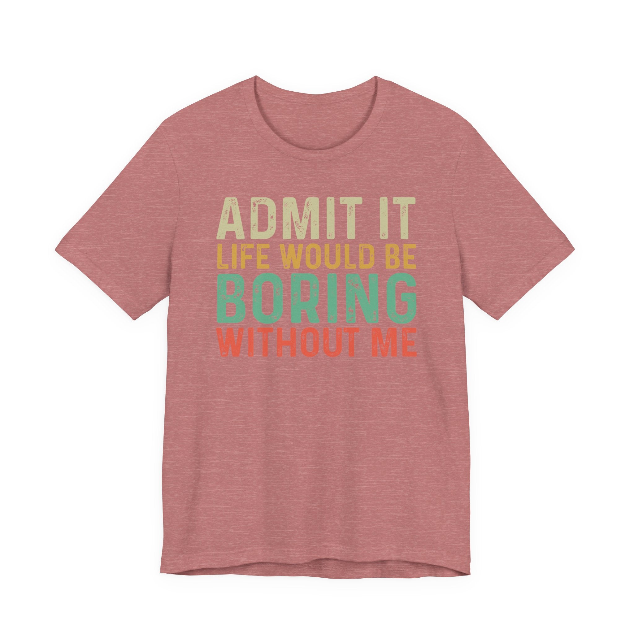 Admit It Life Would Be Boring Without Me Shirt, Funny Confidence Tee, Sarcastic Graphic T-Shirt, Bella Canvas 3001 Unisex Tee