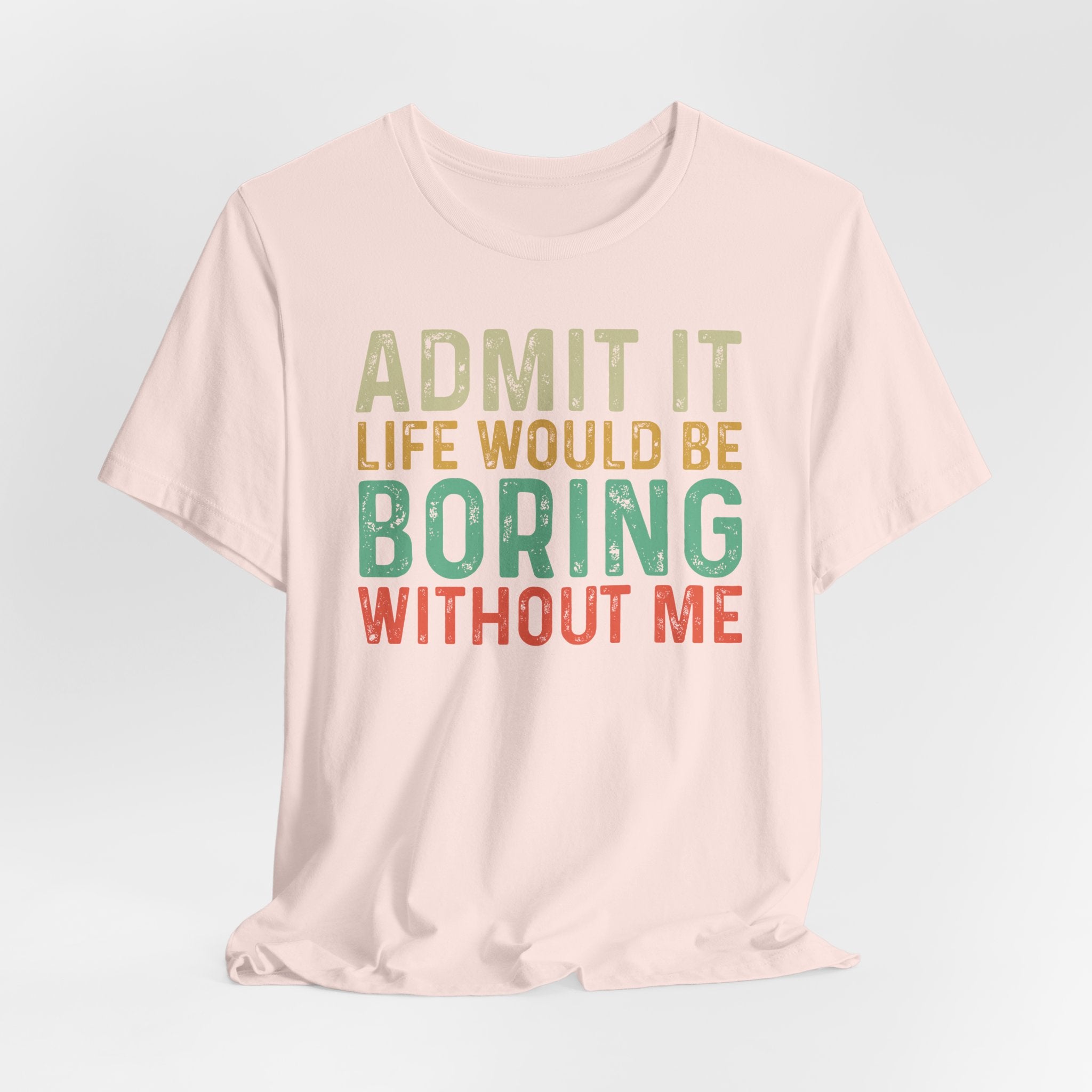 Admit It Life Would Be Boring Without Me Shirt, Funny Confidence Tee, Sarcastic Graphic T-Shirt, Bella Canvas 3001 Unisex Tee